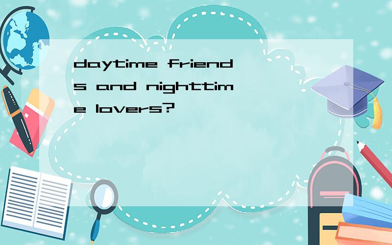 daytime friends and nighttime lovers?