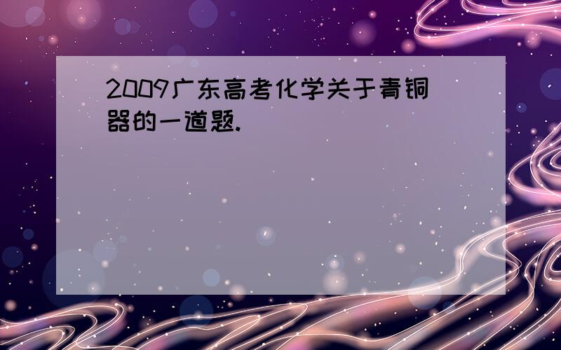 2009广东高考化学关于青铜器的一道题.