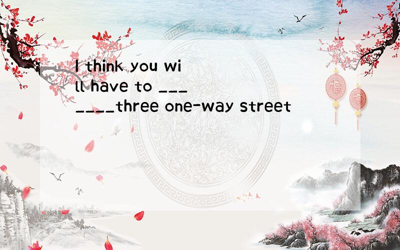 I think you will have to _______three one-way street