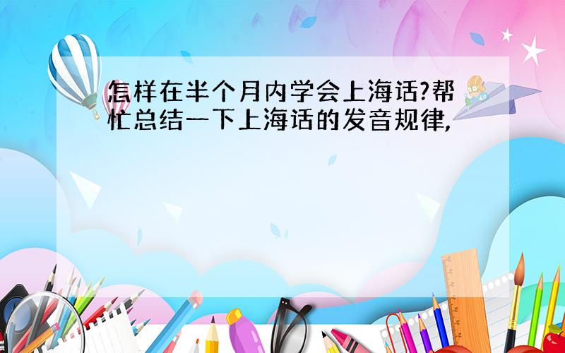 怎样在半个月内学会上海话?帮忙总结一下上海话的发音规律,