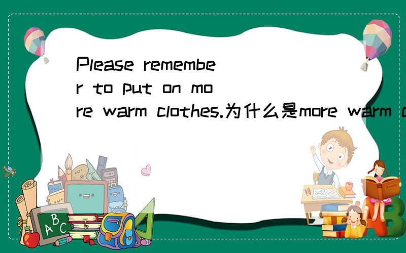 Please remember to put on more warm clothes.为什么是more warm cl
