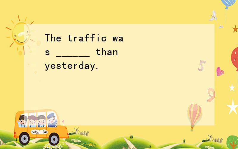 The traffic was ______ than yesterday.