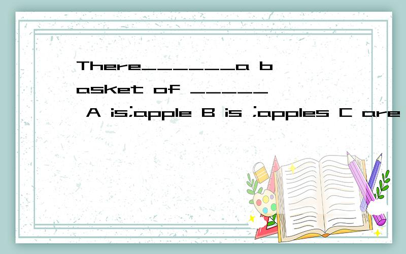There______a basket of _____ A is;apple B is ;apples C are ;