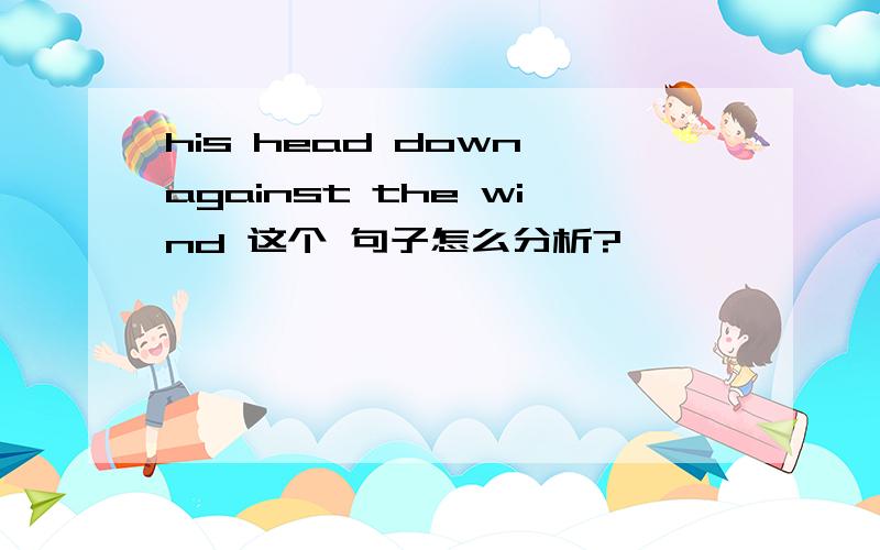 his head down against the wind 这个 句子怎么分析?
