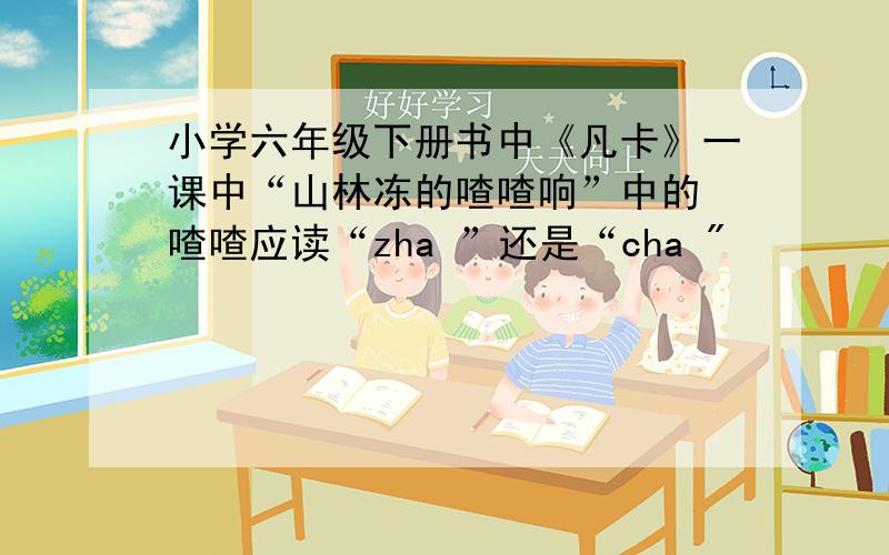 小学六年级下册书中《凡卡》一课中“山林冻的喳喳响”中的 喳喳应读“zha ”还是“cha 