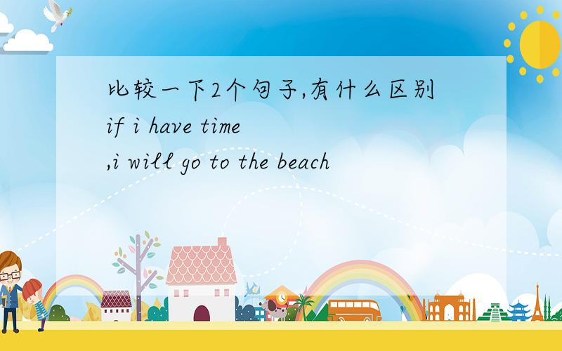 比较一下2个句子,有什么区别if i have time,i will go to the beach