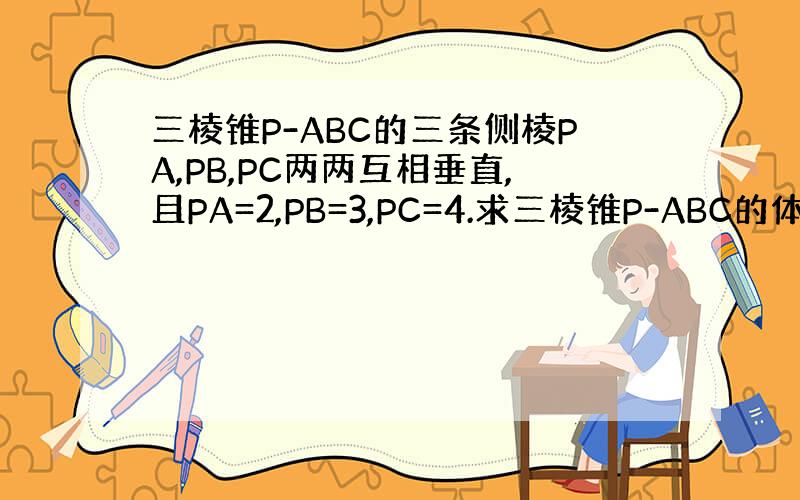 三棱锥P-ABC的三条侧棱PA,PB,PC两两互相垂直,且PA=2,PB=3,PC=4.求三棱锥P-ABC的体积