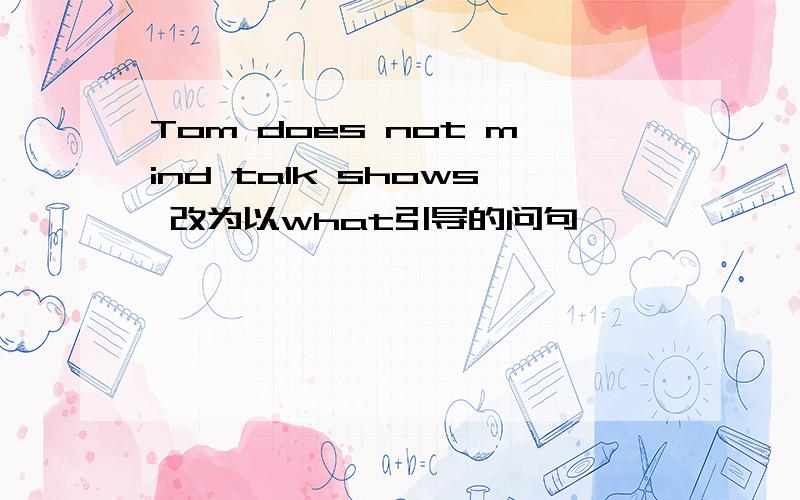 Tom does not mind talk shows 改为以what引导的问句