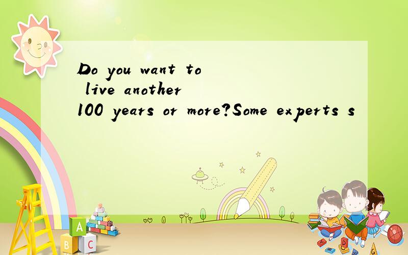 Do you want to live another 100 years or more?Some experts s