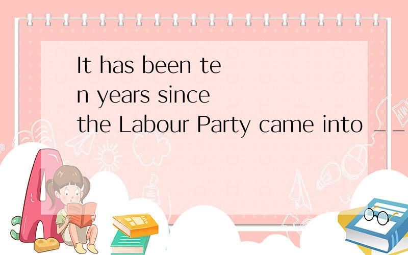It has been ten years since the Labour Party came into _____