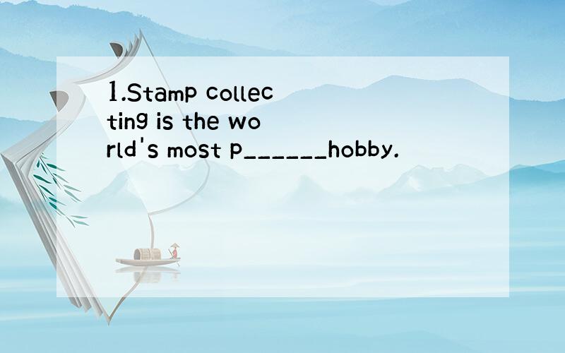 1.Stamp collecting is the world's most p______hobby.