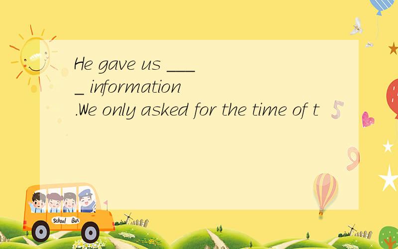 He gave us ____ information .We only asked for the time of t