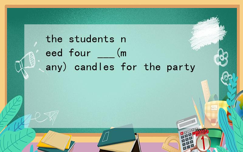 the students need four ___(many) candles for the party