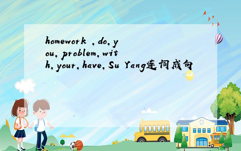 homework ,do,you,problem,with,your,have,Su Yang连词成句