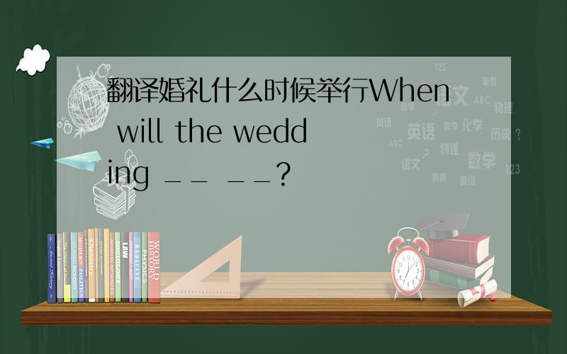 翻译婚礼什么时候举行When will the wedding __ __?