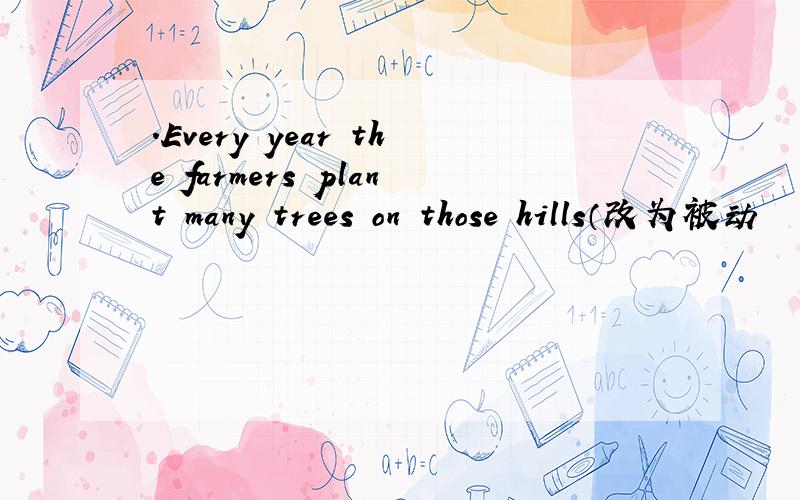 .Every year the farmers plant many trees on those hills（改为被动