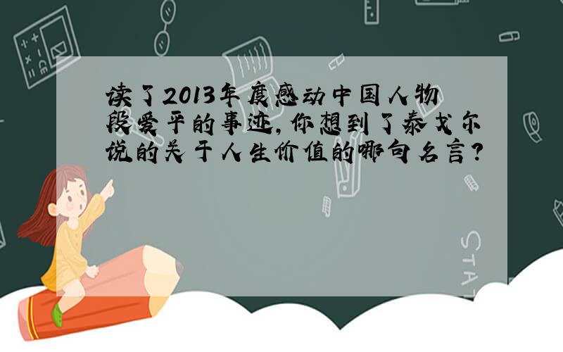 读了2013年度感动中国人物段爱平的事迹,你想到了泰戈尔说的关于人生价值的哪句名言?