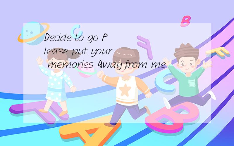 Decide to go Please put your memories Away from me