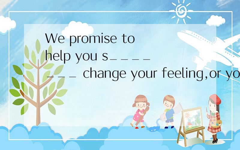 We promise to help you s_______ change your feeling,or you’l