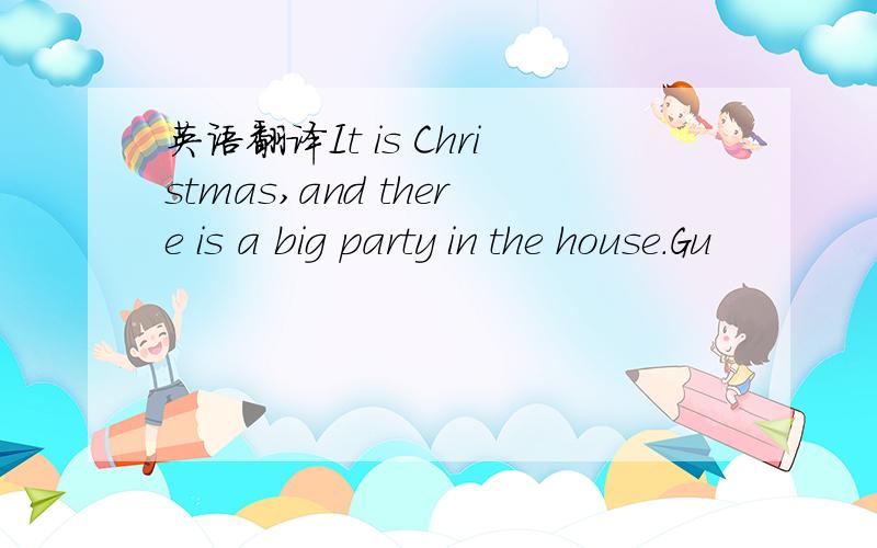 英语翻译It is Christmas,and there is a big party in the house.Gu