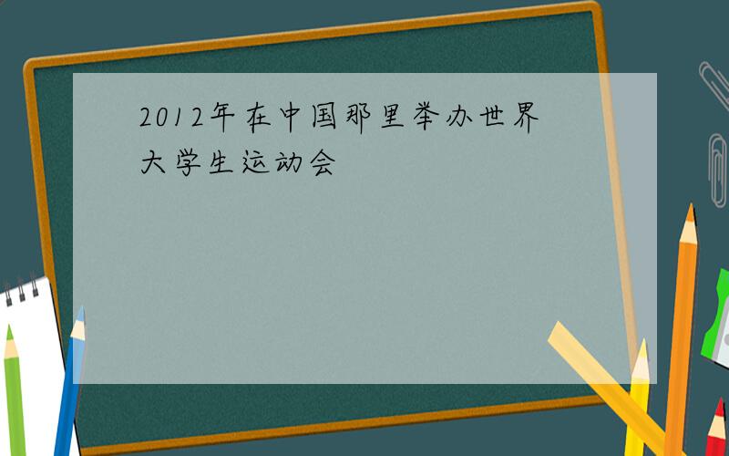 2012年在中国那里举办世界大学生运动会