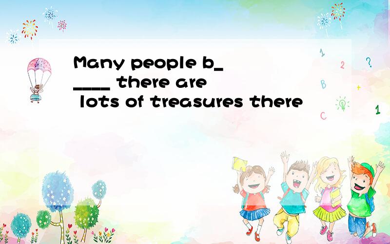 Many people b_____ there are lots of treasures there