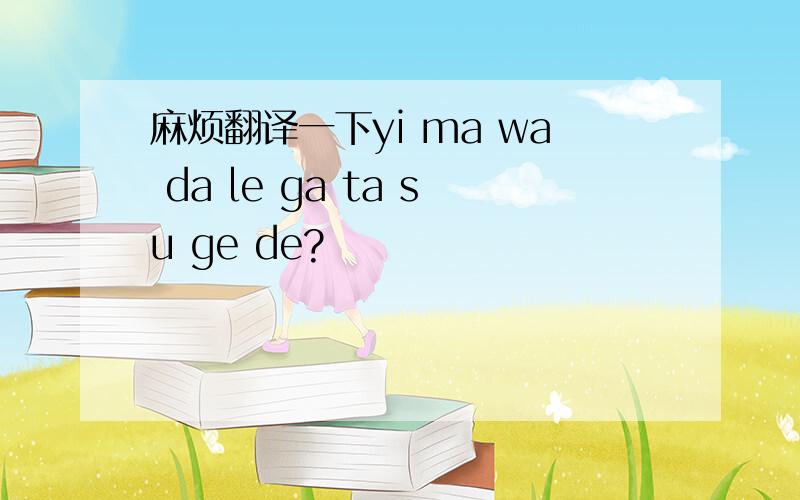麻烦翻译一下yi ma wa da le ga ta su ge de?