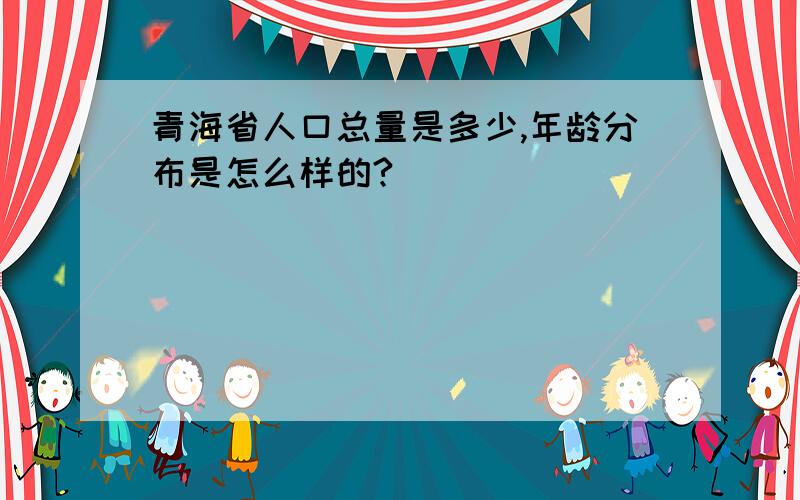 青海省人口总量是多少,年龄分布是怎么样的?