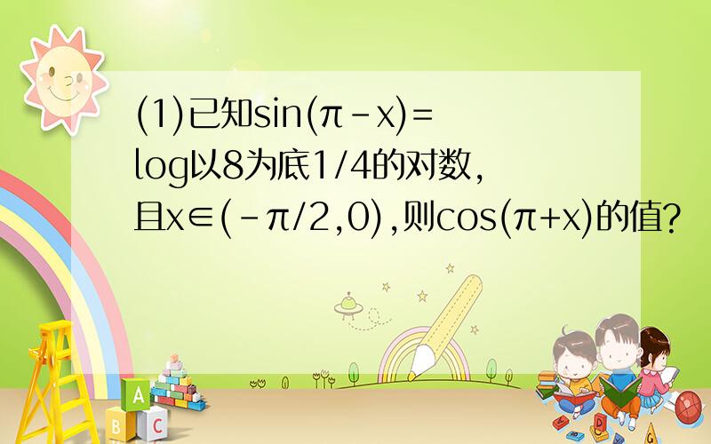 (1)已知sin(π-x)=log以8为底1/4的对数,且x∈(-π/2,0),则cos(π+x)的值?