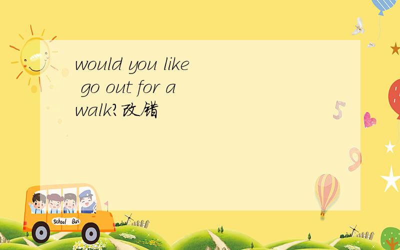 would you like go out for a walk?改错