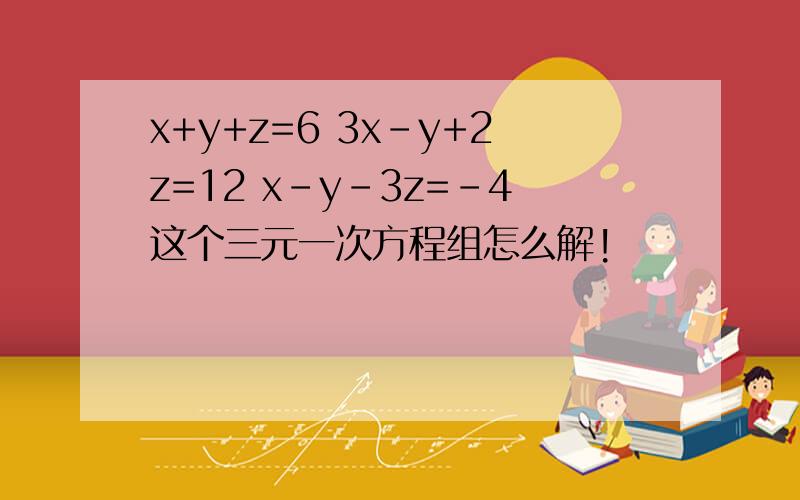 x+y+z=6 3x-y+2z=12 x-y-3z=-4这个三元一次方程组怎么解!