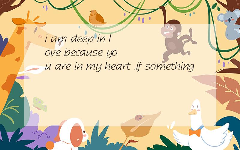 i am deep in love because you are in my heart .if something
