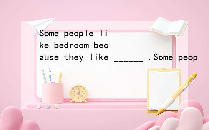 Some people like bedroom because they like ______ .Some peop