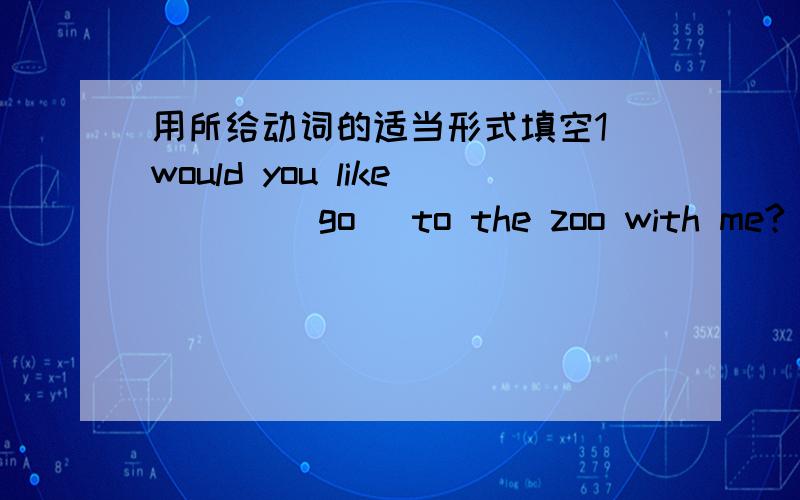 用所给动词的适当形式填空1 would you like ( ) (go) to the zoo with me?