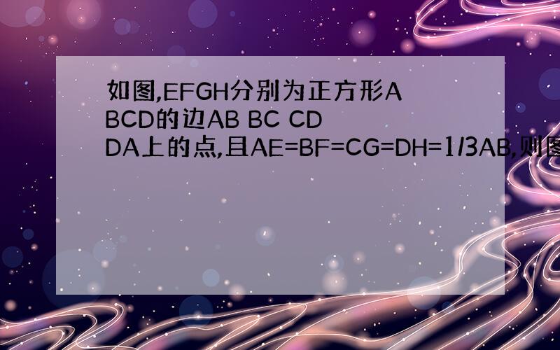 如图,EFGH分别为正方形ABCD的边AB BC CD DA上的点,且AE=BF=CG=DH=1/3AB,则图中阴影部分