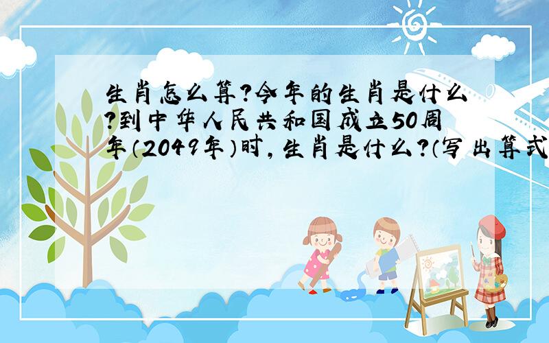 生肖怎么算?今年的生肖是什么?到中华人民共和国成立50周年（2049年）时,生肖是什么?（写出算式）要有算式