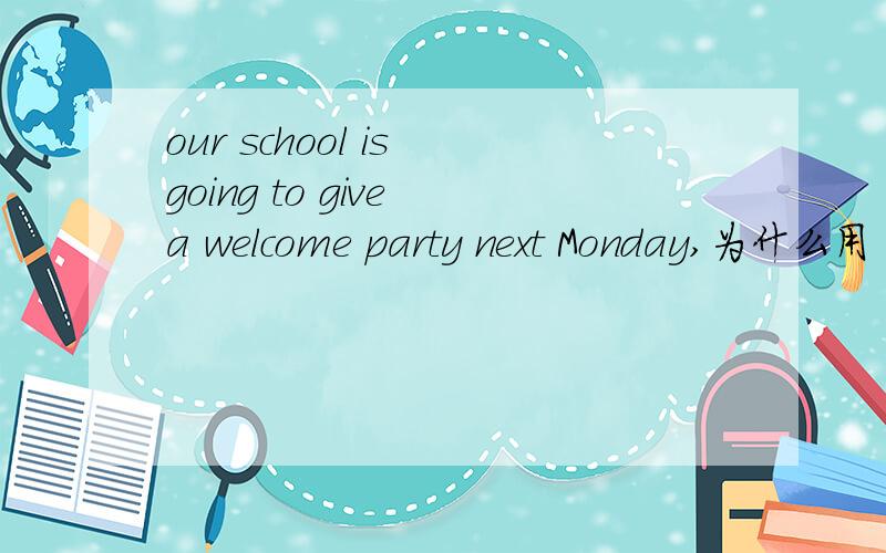 our school is going to give a welcome party next Monday,为什么用