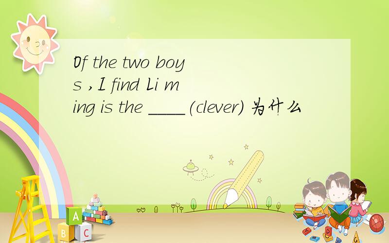 Of the two boys ,I find Li ming is the ____(clever) 为什么