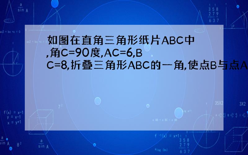 如图在直角三角形纸片ABC中,角C=90度,AC=6,BC=8,折叠三角形ABC的一角,使点B与点A