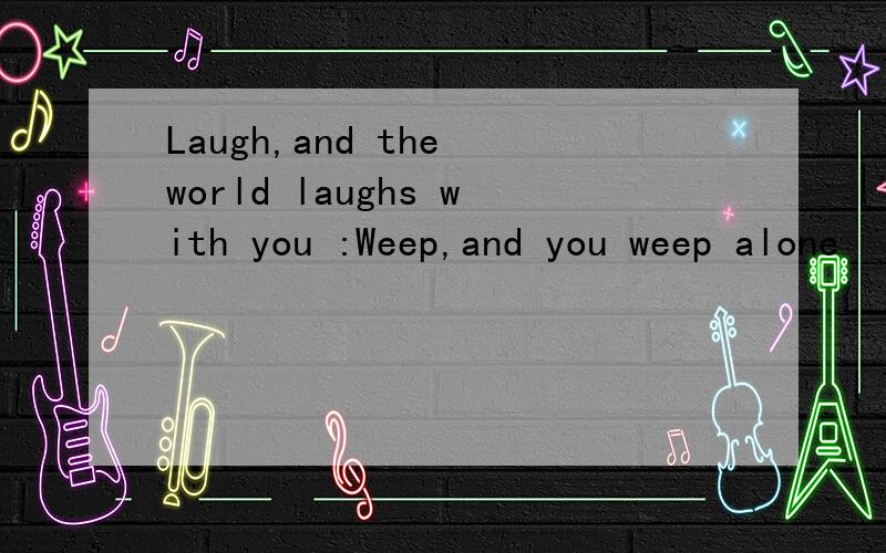Laugh,and the world laughs with you :Weep,and you weep alone