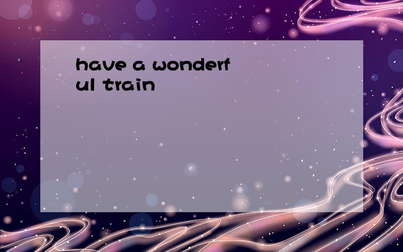 have a wonderful train