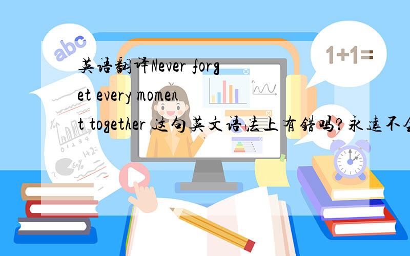 英语翻译Never forget every moment together 这句英文语法上有错吗?永远不会忘记在一起的