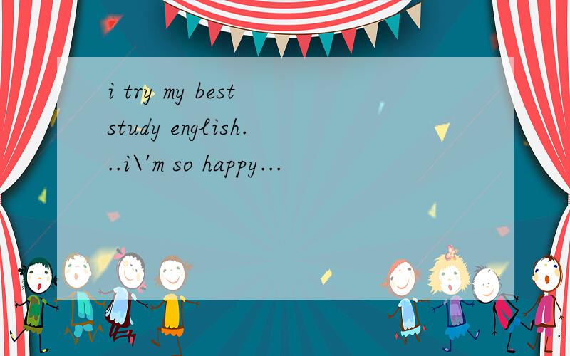 i try my best study english...i\'m so happy...