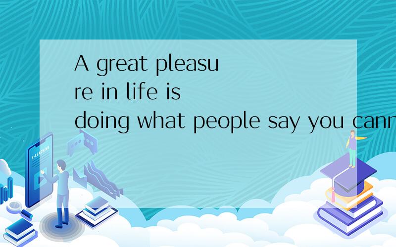 A great pleasure in life is doing what people say you cannot
