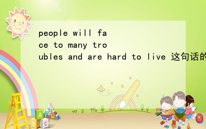 people will face to many troubles and are hard to live 这句话的语