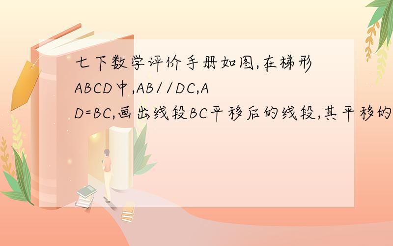七下数学评价手册如图,在梯形ABCD中,AB//DC,AD=BC,画出线段BC平移后的线段,其平移的方向为射线CD的方向
