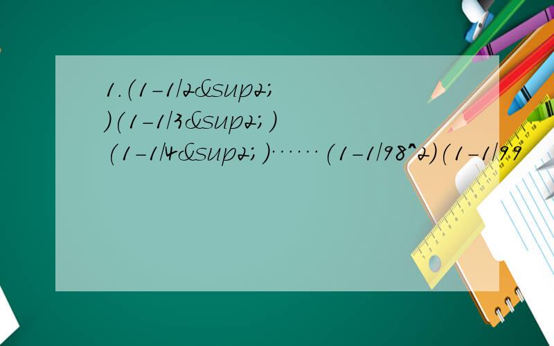 1.（1-1/2²)(1-1/3²)(1-1/4²)……(1-1/98^2)(1-1/99