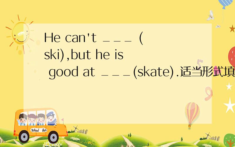 He can't ___ (ski),but he is good at ___(skate).适当形式填空