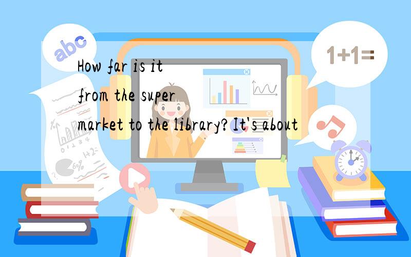 How far is it from the supermarket to the library?It's about