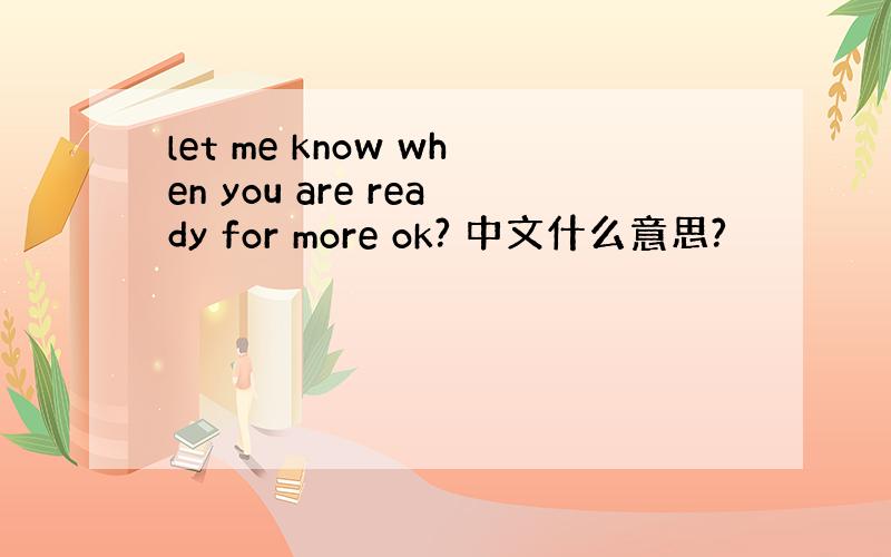 let me know when you are ready for more ok? 中文什么意思?